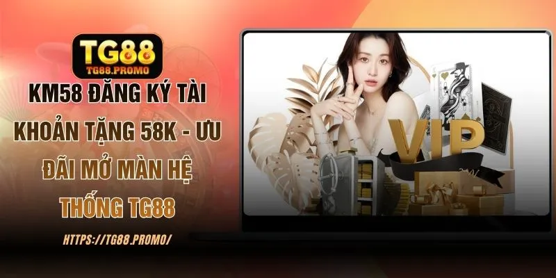 KM58 Đăng Ký Tài Khoản Tặng 58K - Ưu Đãi Mở Màn Hệ Thống TG88